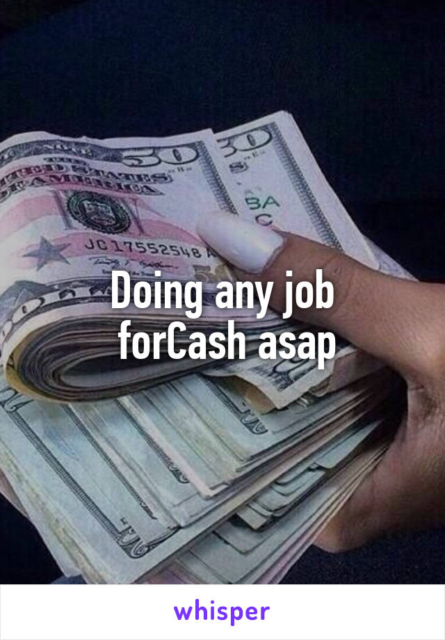 Doing any job
 forCash asap