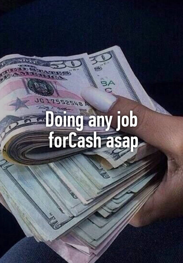 Doing any job
 forCash asap