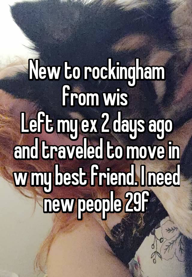 New to rockingham from wis 
Left my ex 2 days ago and traveled to move in w my best friend. I need new people 29f