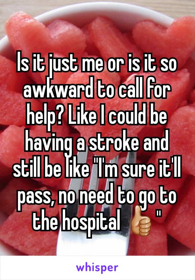 Is it just me or is it so awkward to call for help? Like I could be having a stroke and still be like "I'm sure it'll pass, no need to go to the hospital 👍🏼"