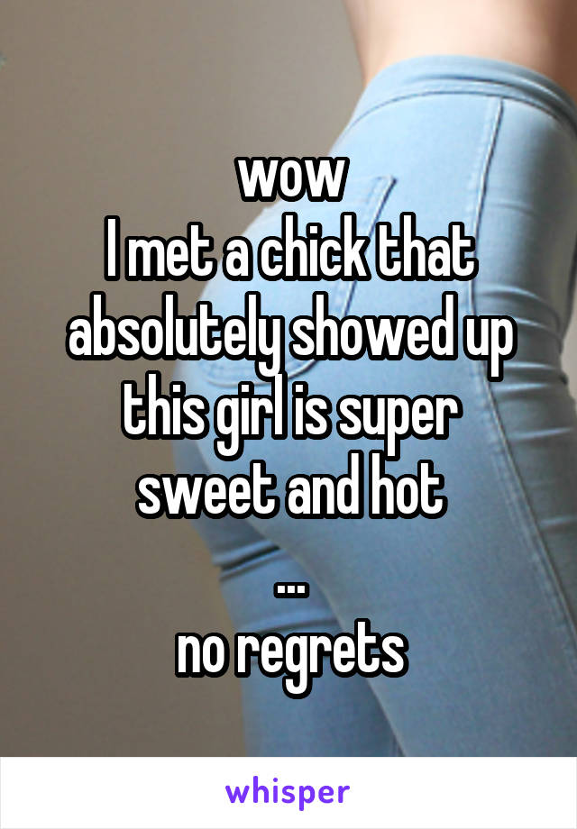 wow
I met a chick that absolutely showed up
this girl is super sweet and hot
...
no regrets