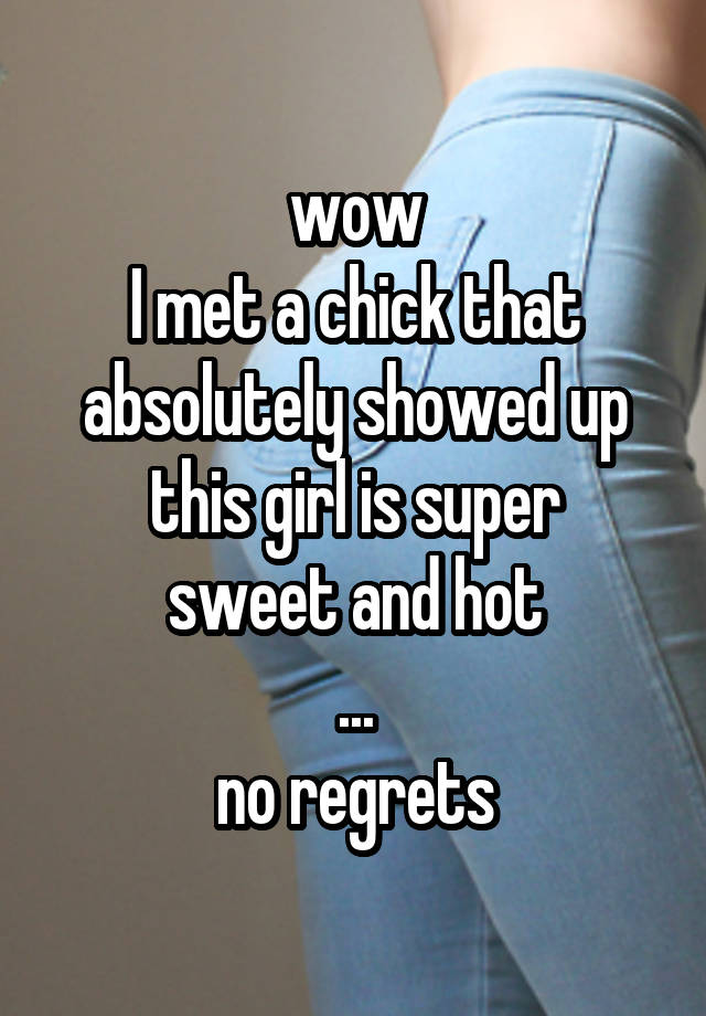 wow
I met a chick that absolutely showed up
this girl is super sweet and hot
...
no regrets