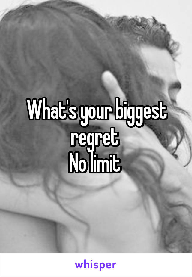 What's your biggest regret 
No limit 