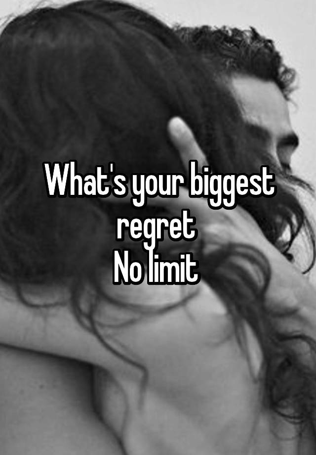 What's your biggest regret 
No limit 