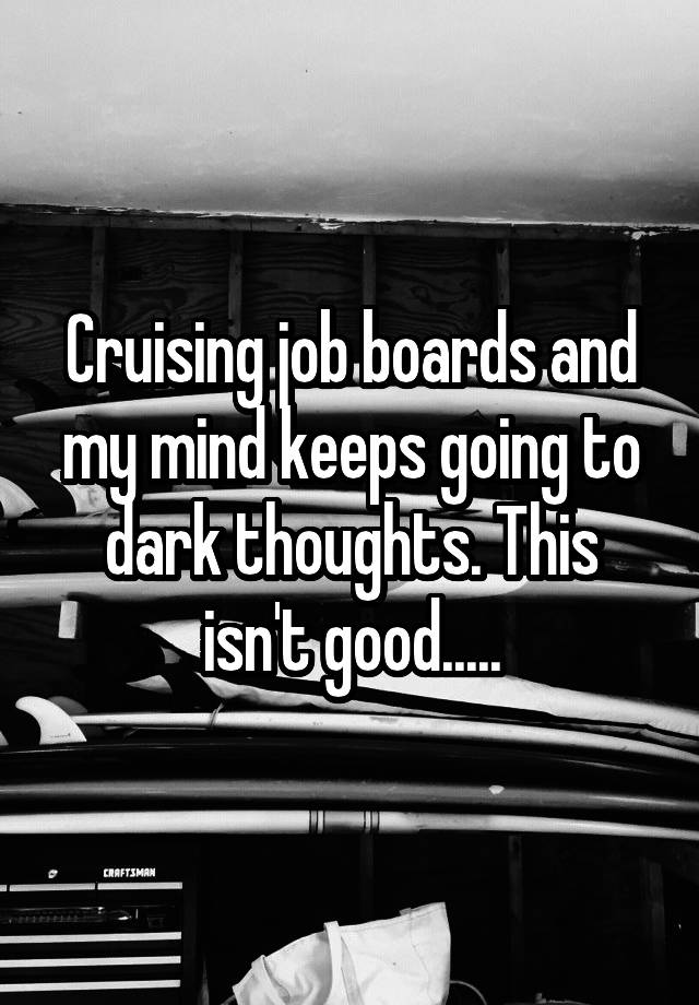 Cruising job boards and my mind keeps going to dark thoughts. This isn't good.....