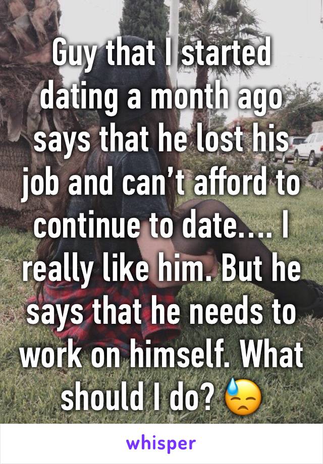 Guy that I started dating a month ago says that he lost his job and can’t afford to continue to date…. I really like him. But he says that he needs to work on himself. What should I do? 😓