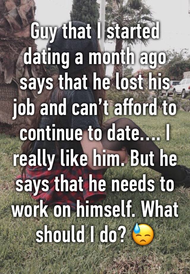 Guy that I started dating a month ago says that he lost his job and can’t afford to continue to date…. I really like him. But he says that he needs to work on himself. What should I do? 😓