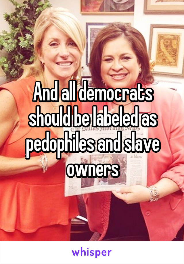 And all democrats should be labeled as pedophiles and slave owners