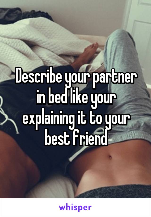 Describe your partner in bed like your explaining it to your best friend