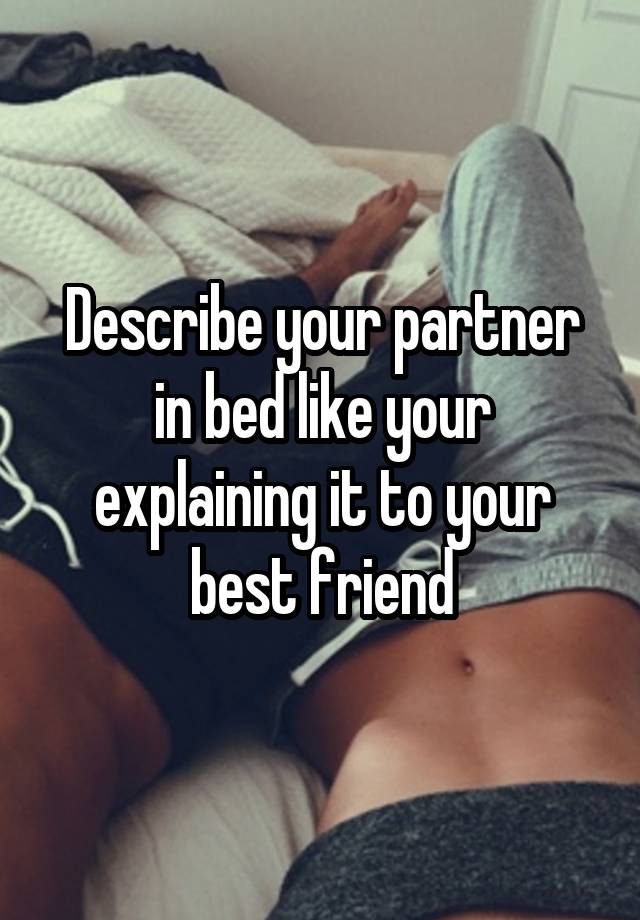 Describe your partner in bed like your explaining it to your best friend