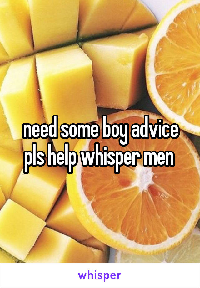 need some boy advice pls help whisper men 