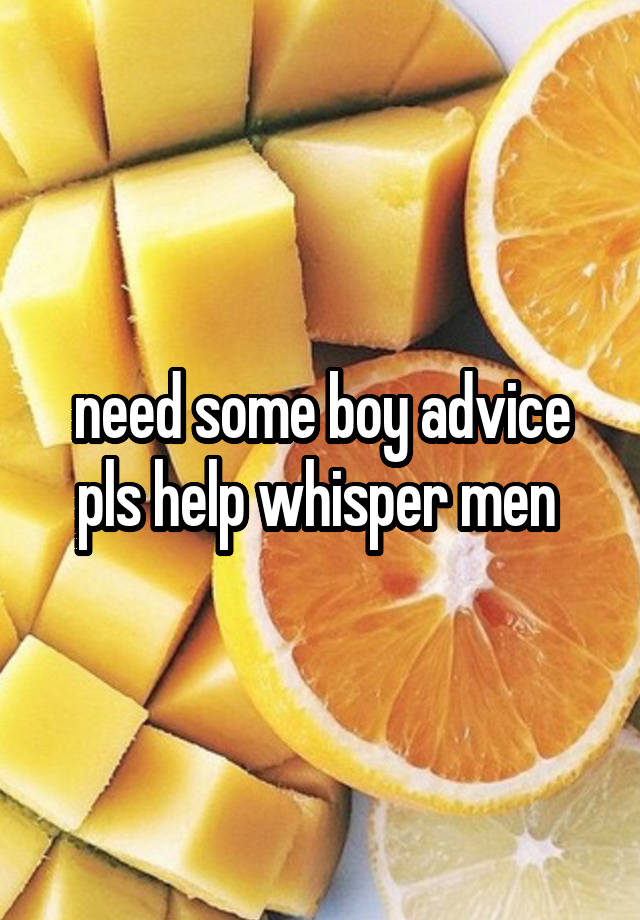 need some boy advice pls help whisper men 