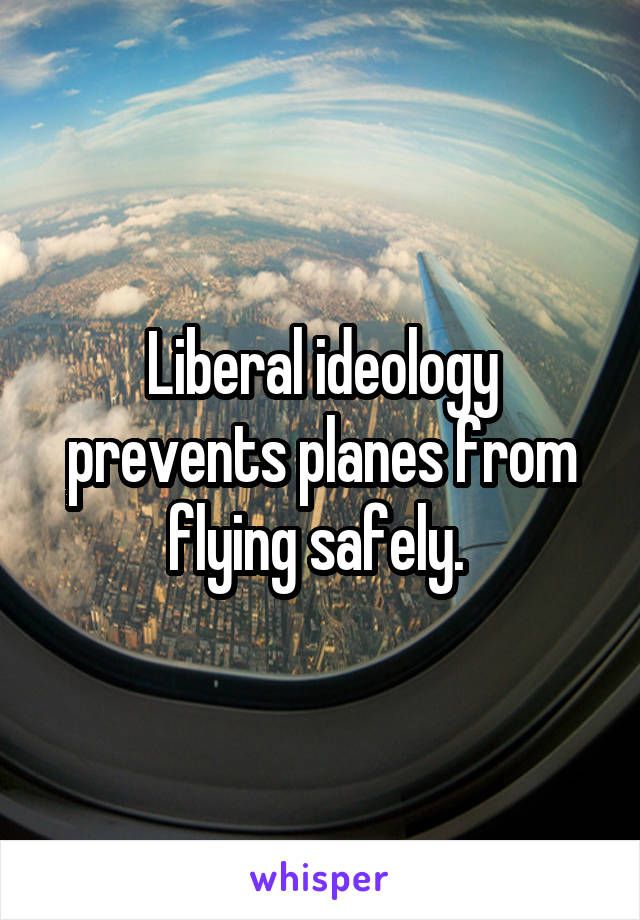 Liberal ideology prevents planes from flying safely. 