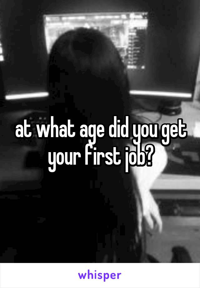 at what age did you get your first job?