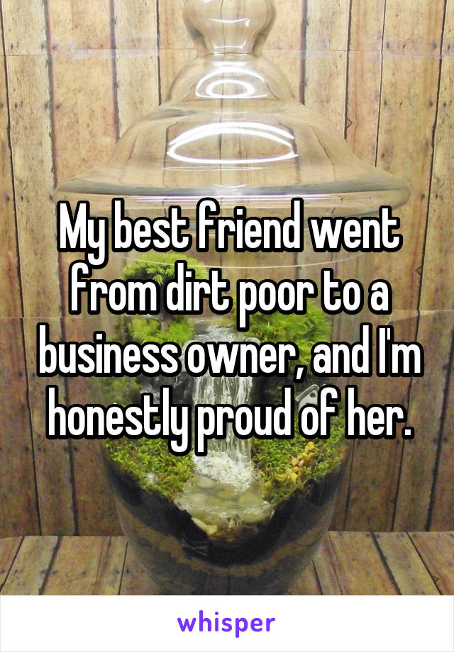 My best friend went from dirt poor to a business owner, and I'm honestly proud of her.