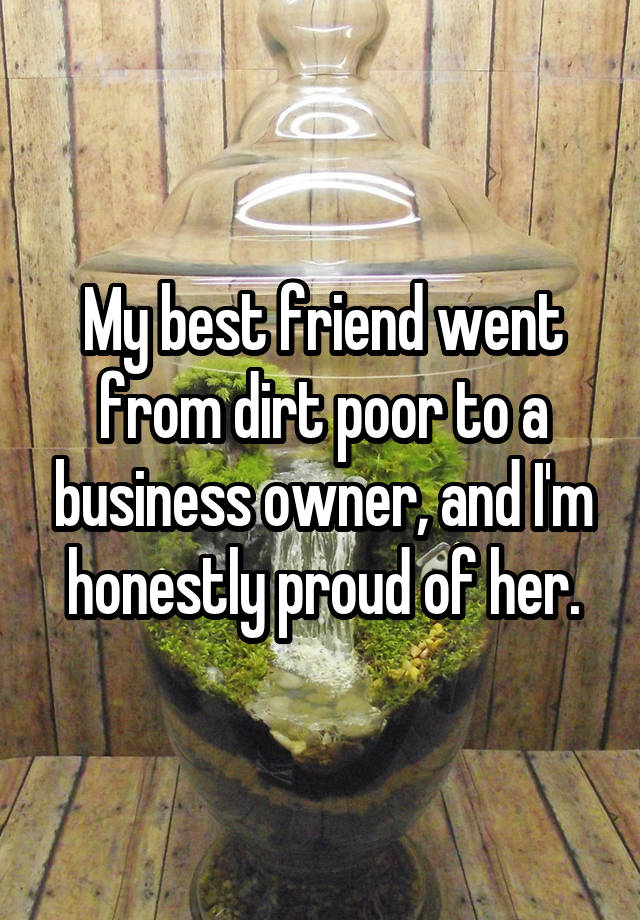 My best friend went from dirt poor to a business owner, and I'm honestly proud of her.