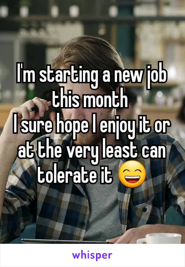 I'm starting a new job this month 
I sure hope I enjoy it or at the very least can tolerate it 😄