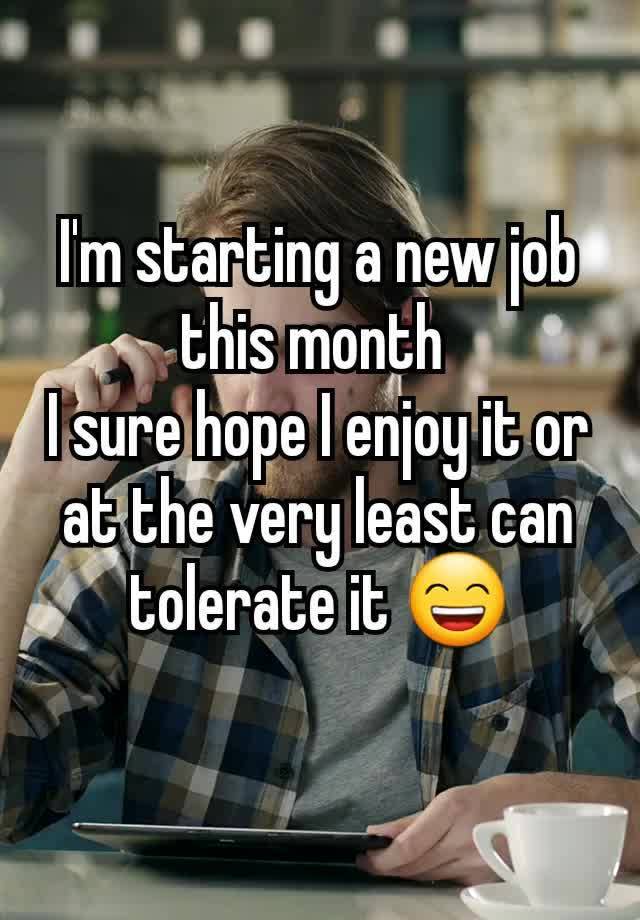 I'm starting a new job this month 
I sure hope I enjoy it or at the very least can tolerate it 😄