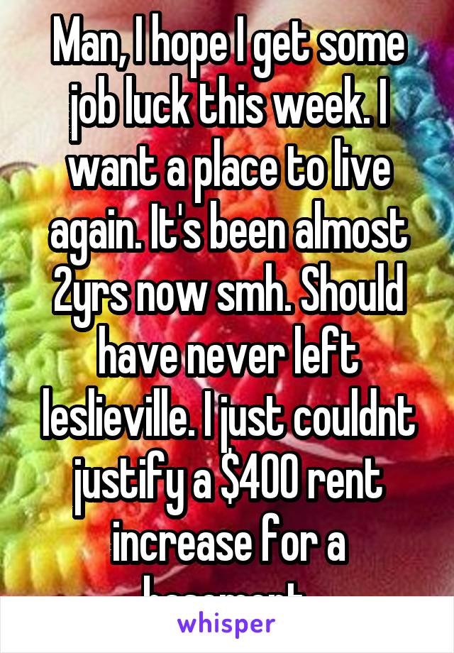 Man, I hope I get some job luck this week. I want a place to live again. It's been almost 2yrs now smh. Should have never left leslieville. I just couldnt justify a $400 rent increase for a basement 