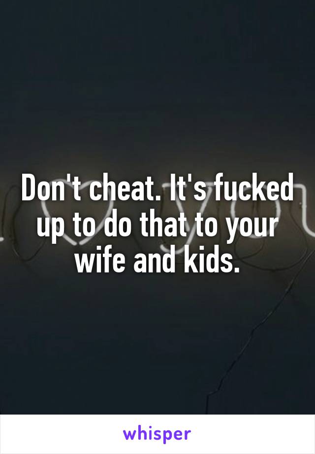 Don't cheat. It's fucked up to do that to your wife and kids.