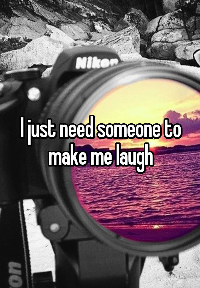 I just need someone to make me laugh