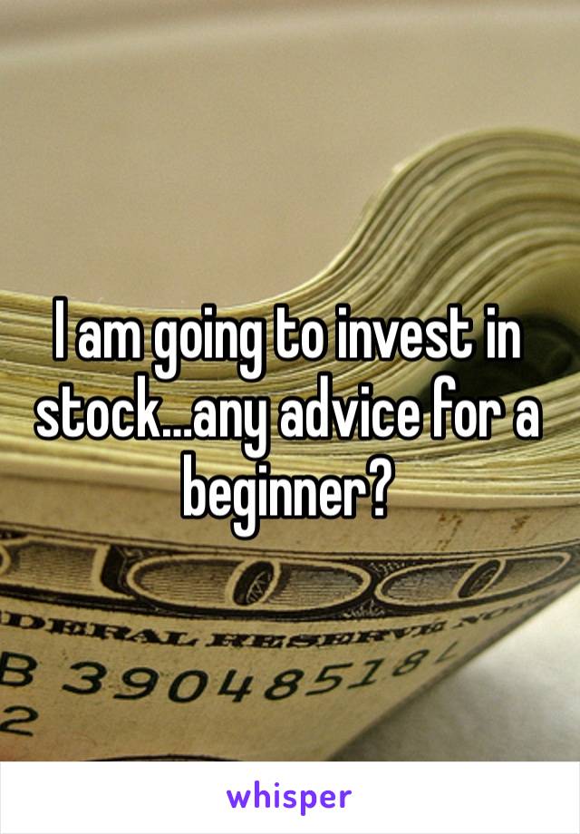 I am going to invest in stock…any advice for a beginner?