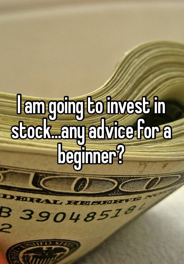 I am going to invest in stock…any advice for a beginner?