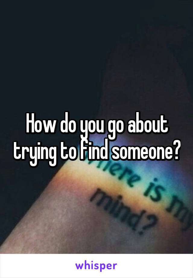 How do you go about trying to find someone?