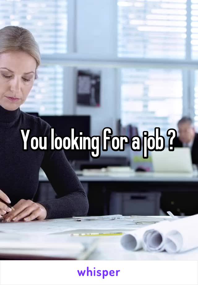 You looking for a job ? 