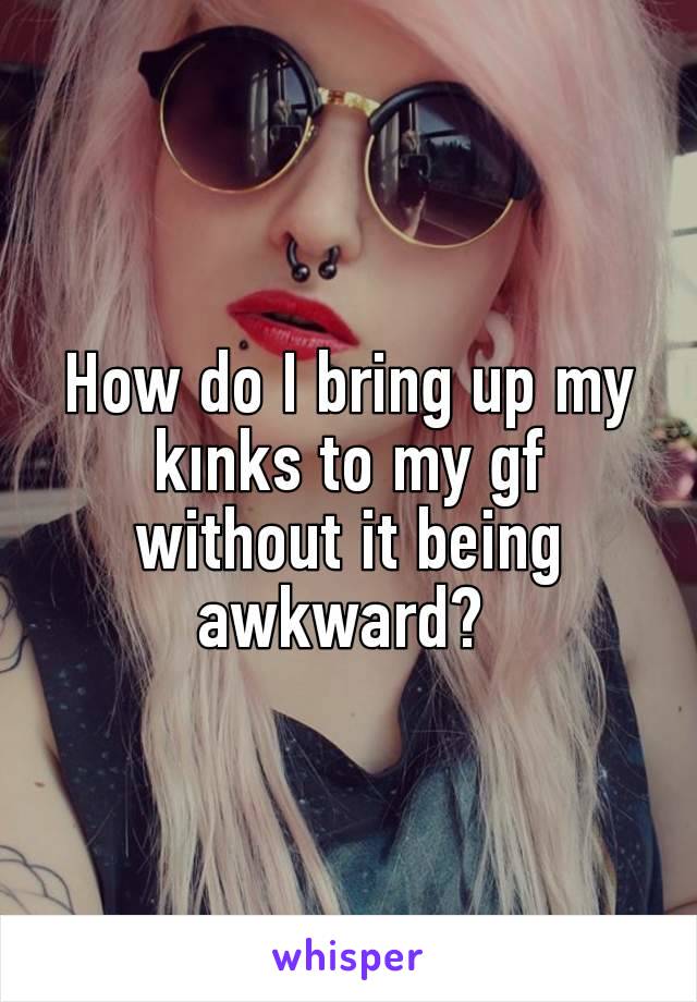 How do I bring up my kınks to my gf without it being awkward? 