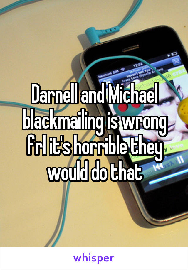 Darnell and Michael blackmailing is wrong frl it's horrible they would do that