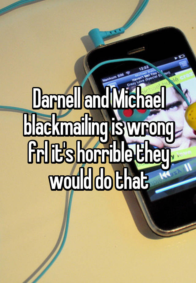 Darnell and Michael blackmailing is wrong frl it's horrible they would do that