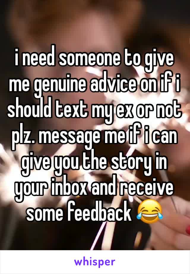 i need someone to give me genuine advice on if i should text my ex or not plz. message me if i can give you the story in your inbox and receive some feedback 😂