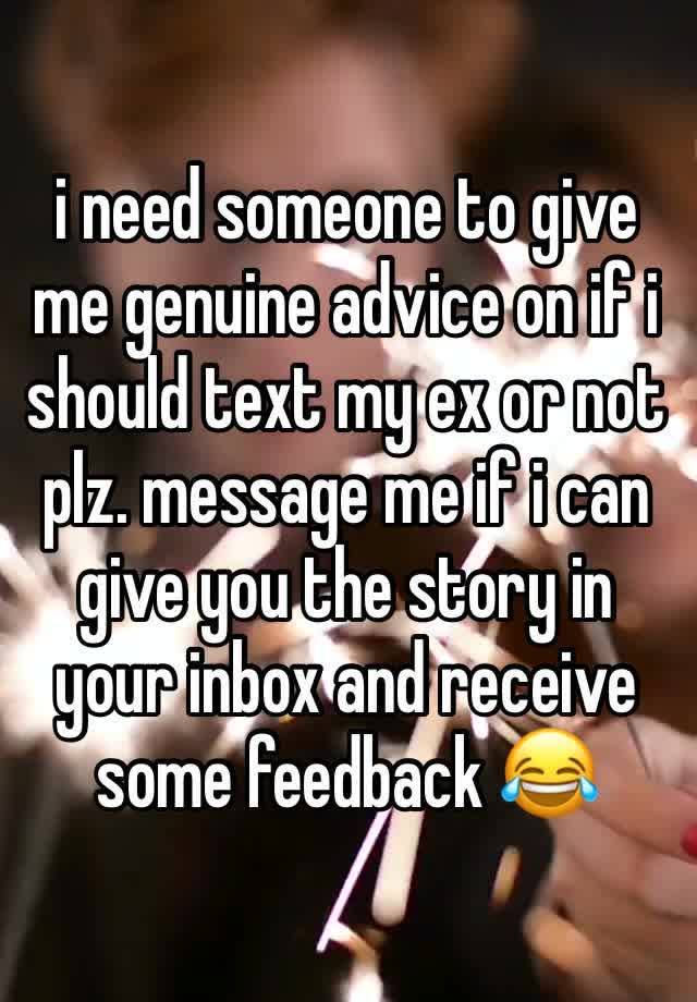 i need someone to give me genuine advice on if i should text my ex or not plz. message me if i can give you the story in your inbox and receive some feedback 😂