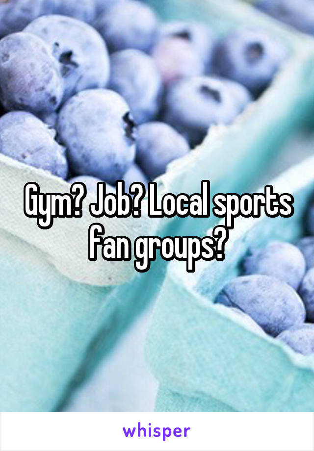 Gym? Job? Local sports fan groups?