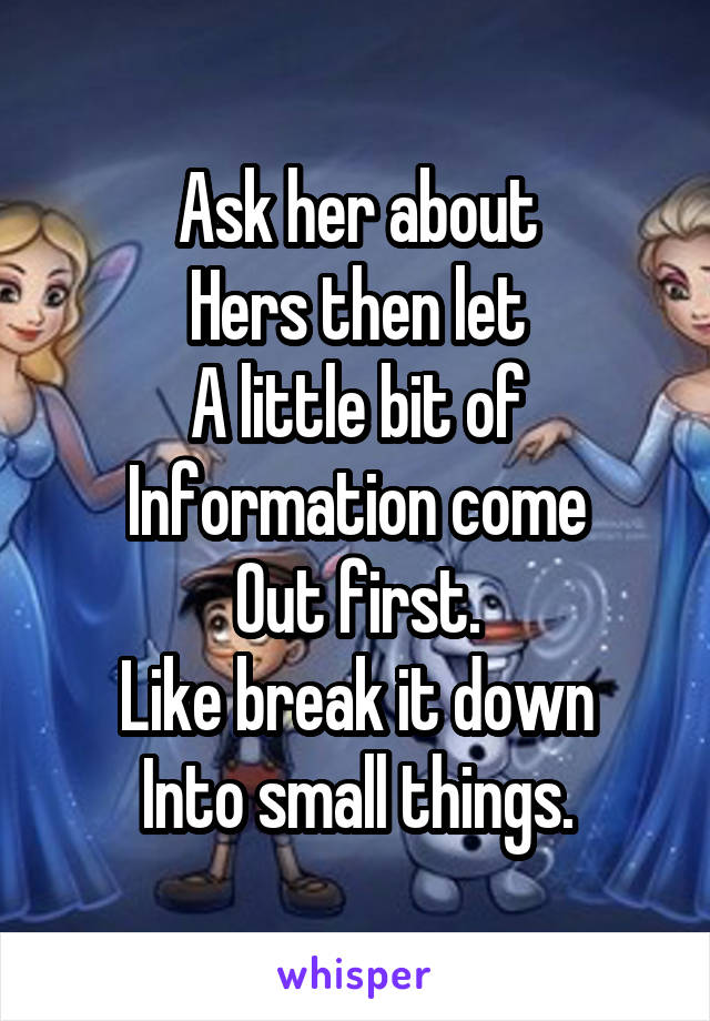 Ask her about
Hers then let
A little bit of
Information come
Out first.
Like break it down
Into small things.