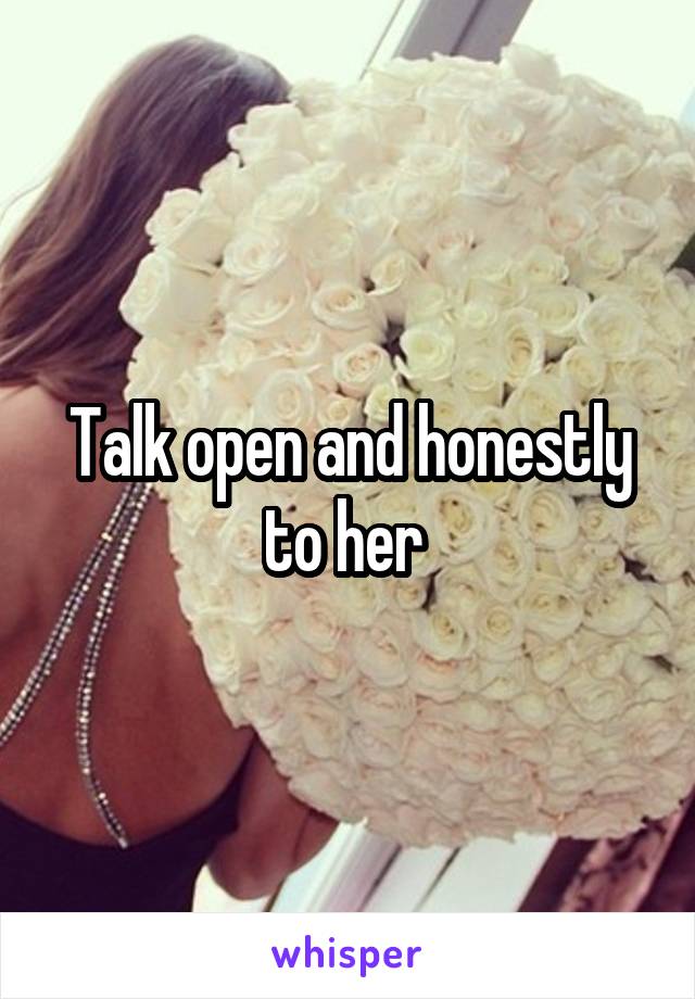 Talk open and honestly to her 