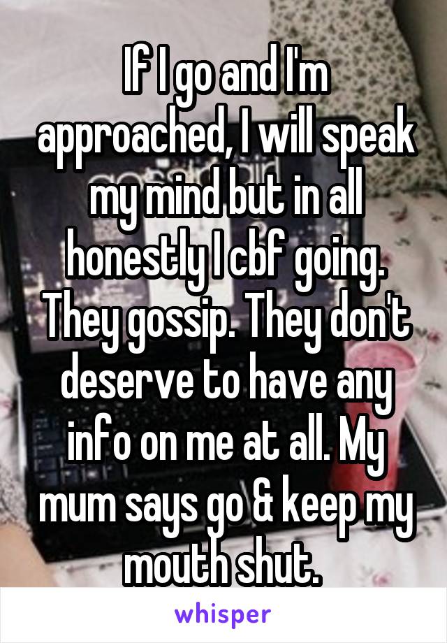 If I go and I'm approached, I will speak my mind but in all honestly I cbf going. They gossip. They don't deserve to have any info on me at all. My mum says go & keep my mouth shut. 