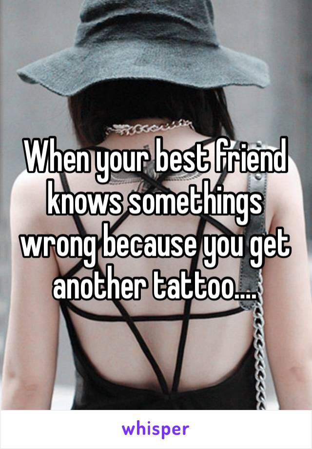 When your best friend knows somethings wrong because you get another tattoo….