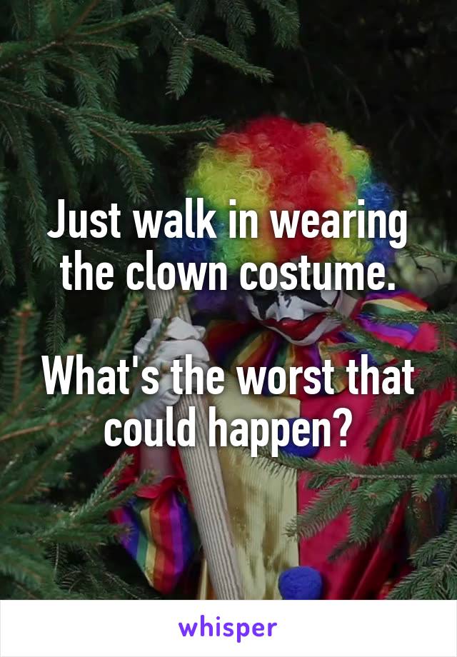 Just walk in wearing the clown costume.

What's the worst that could happen?