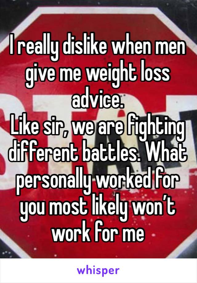 I really dislike when men give me weight loss advice. 
Like sir, we are fighting different battles. What personally worked for you most likely won’t work for me 