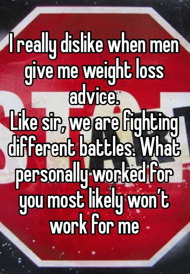 I really dislike when men give me weight loss advice. 
Like sir, we are fighting different battles. What personally worked for you most likely won’t work for me 