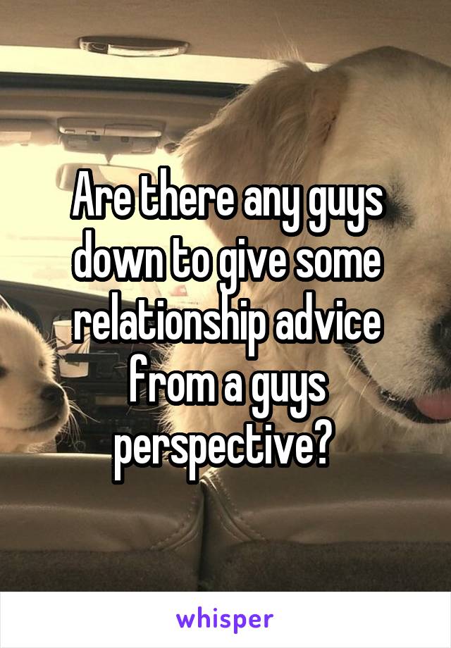 Are there any guys down to give some relationship advice from a guys perspective? 