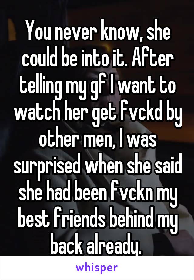 You never know, she could be into it. After telling my gf I want to watch her get fvckd by other men, I was surprised when she said she had been fvckn my best friends behind my back already. 