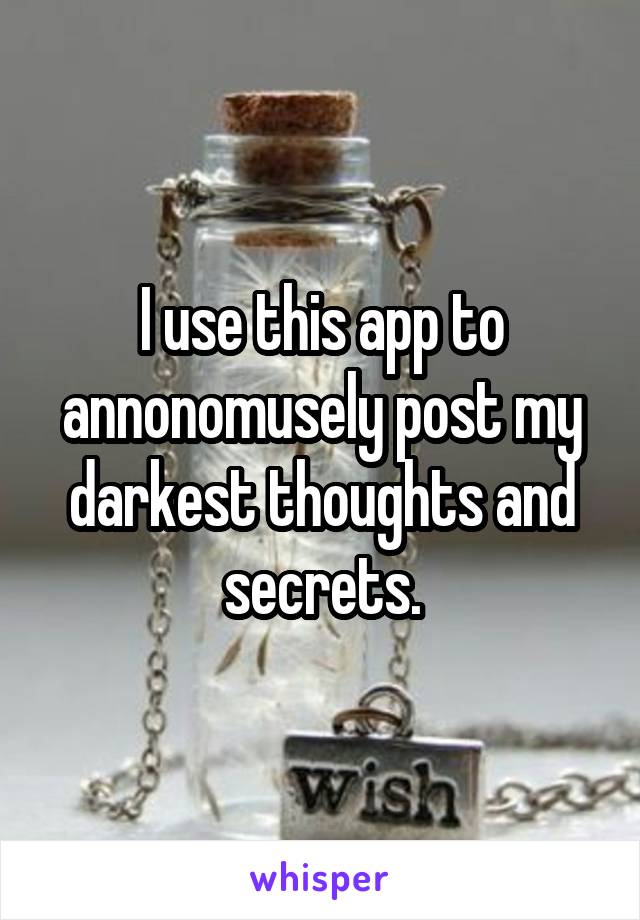 I use this app to annonomusely post my darkest thoughts and secrets.