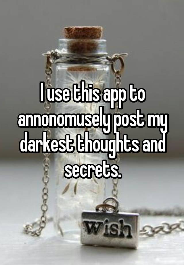 I use this app to annonomusely post my darkest thoughts and secrets.