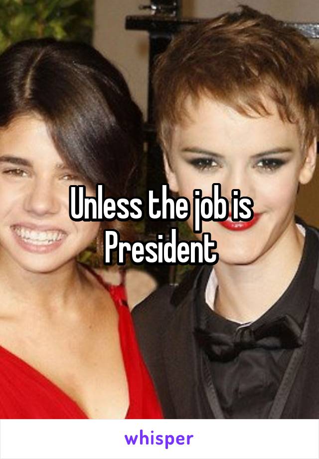 Unless the job is President