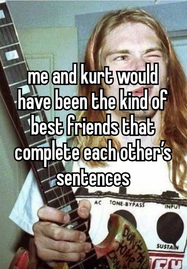 me and kurt would have been the kind of best friends that complete each other’s sentences