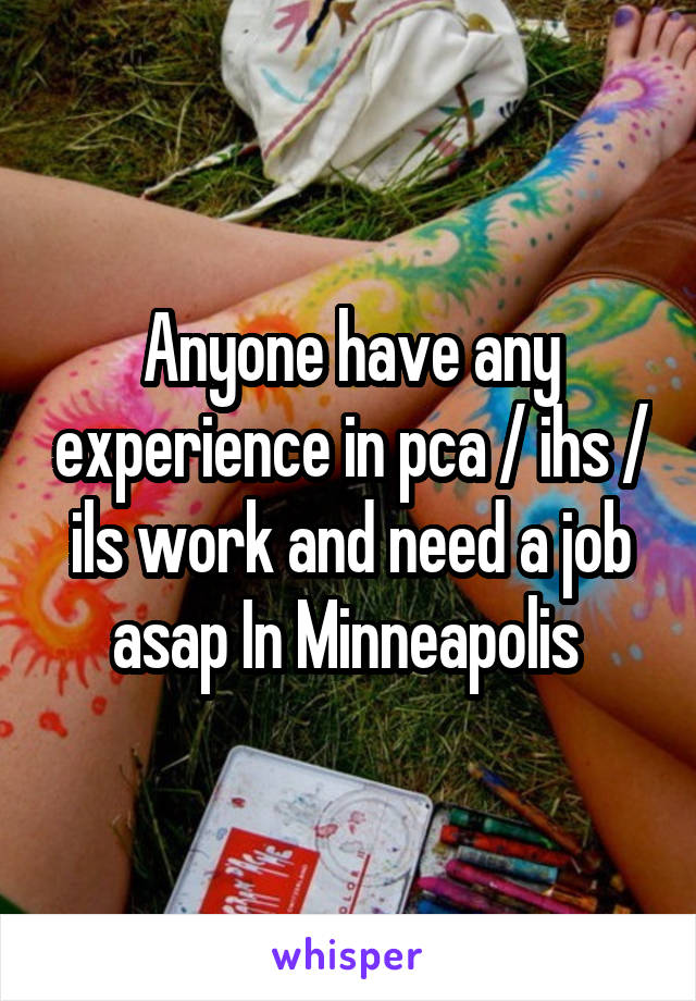 Anyone have any experience in pca / ihs / ils work and need a job asap In Minneapolis 