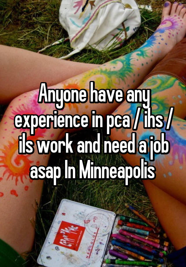 Anyone have any experience in pca / ihs / ils work and need a job asap In Minneapolis 